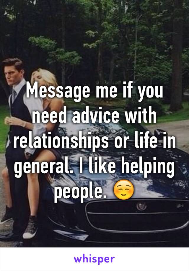 Message me if you need advice with relationships or life in general. I like helping people. ☺️