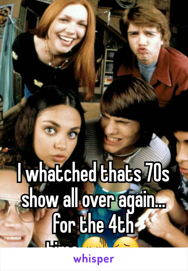 I whatched thats 70s show all over again... for the 4th time😖😔