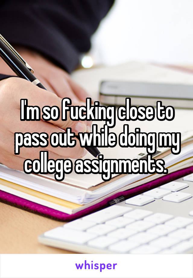 I'm so fucking close to pass out while doing my college assignments. 