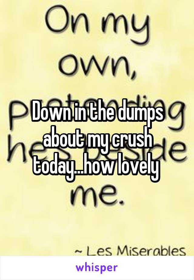 Down in the dumps about my crush today...how lovely 