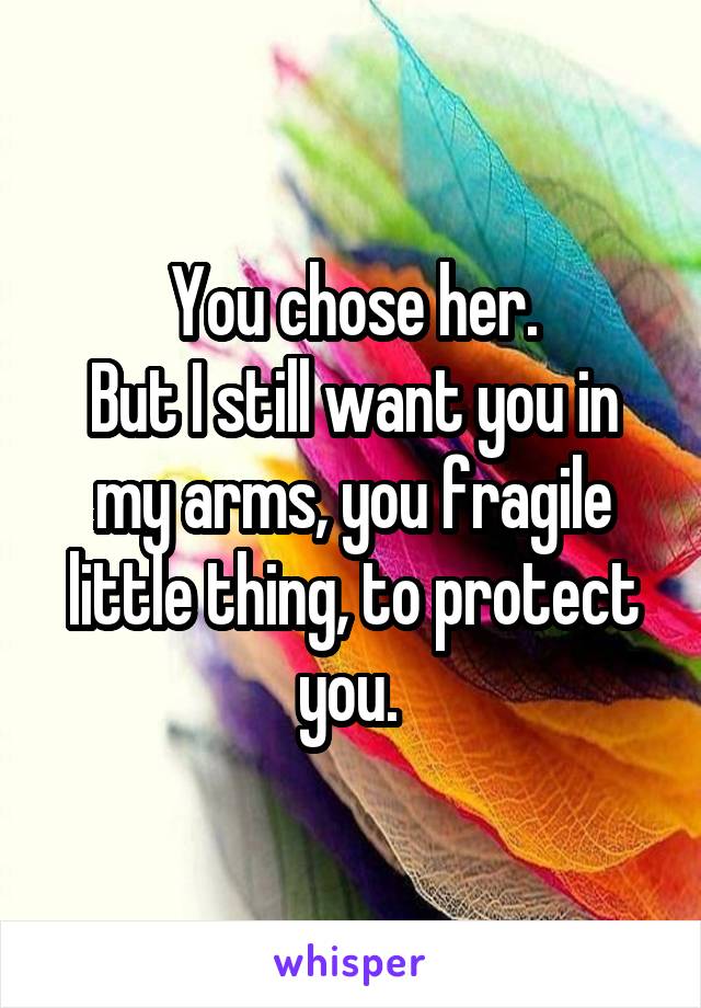 You chose her.
But I still want you in my arms, you fragile little thing, to protect you. 