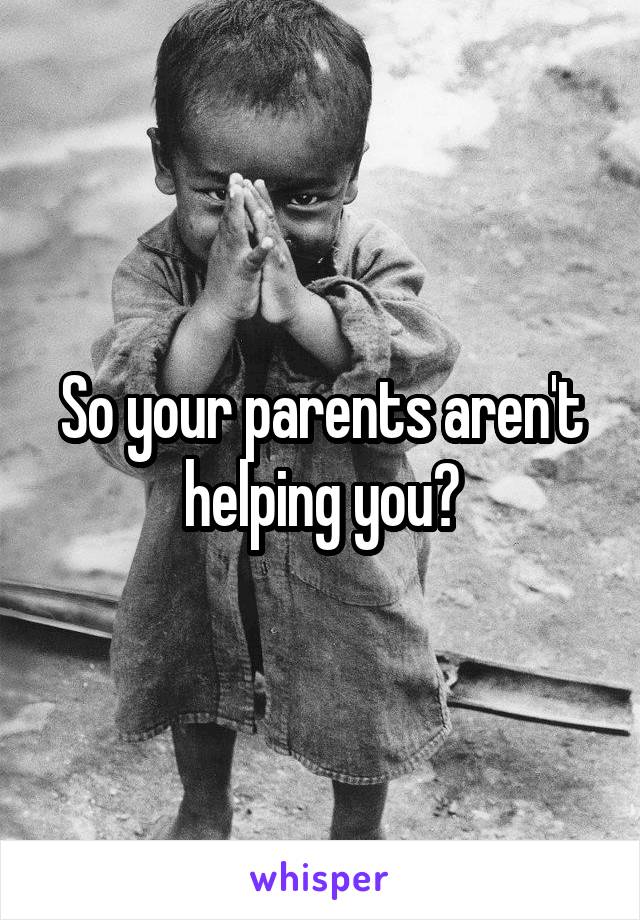 So your parents aren't helping you?