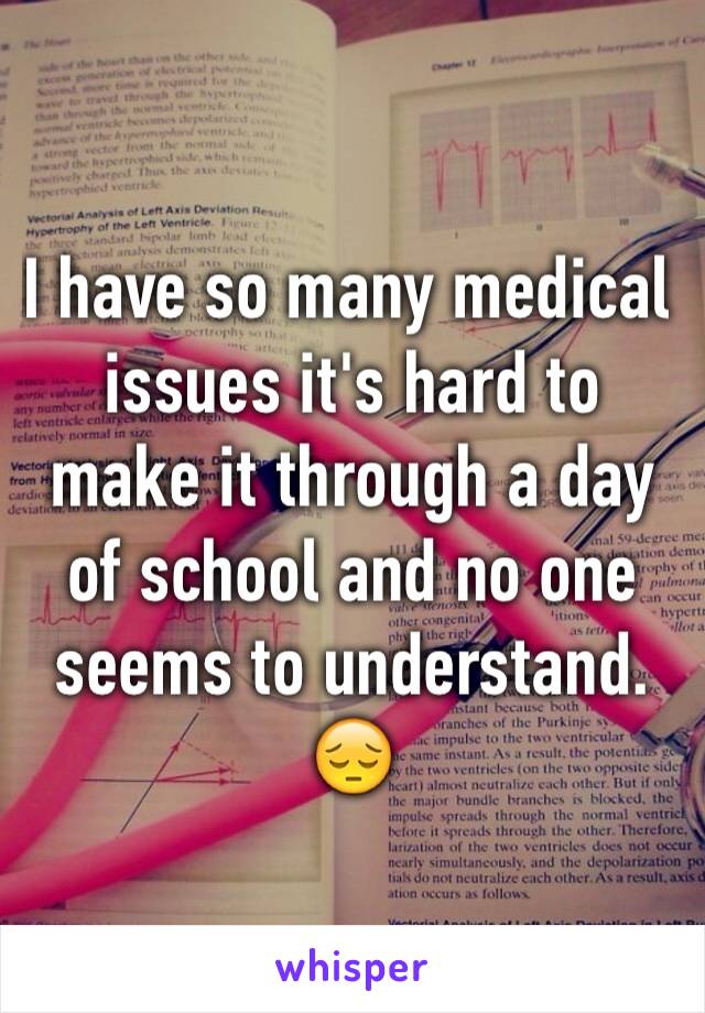 I have so many medical issues it's hard to make it through a day of school and no one seems to understand. 😔