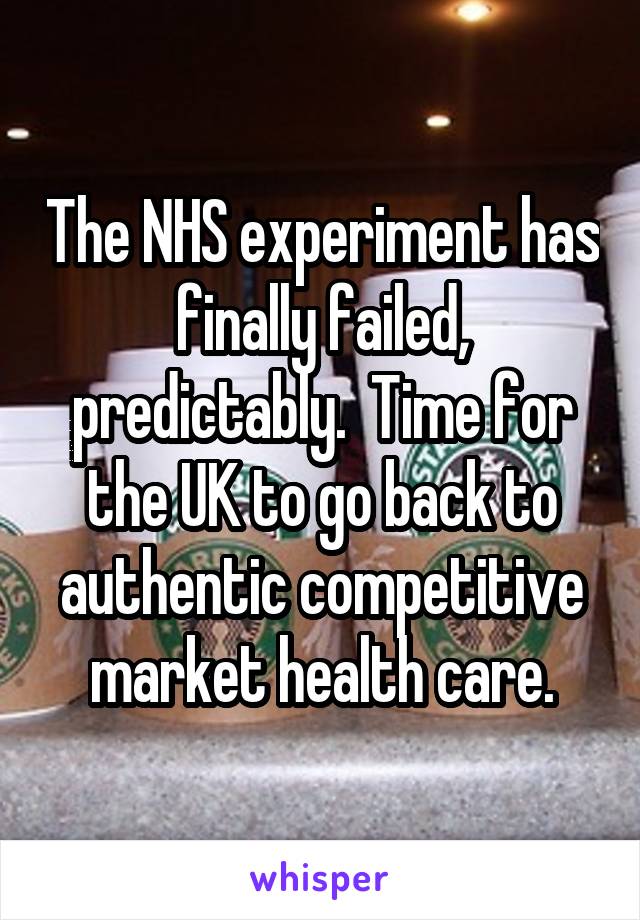 The NHS experiment has finally failed, predictably.  Time for the UK to go back to authentic competitive market health care.