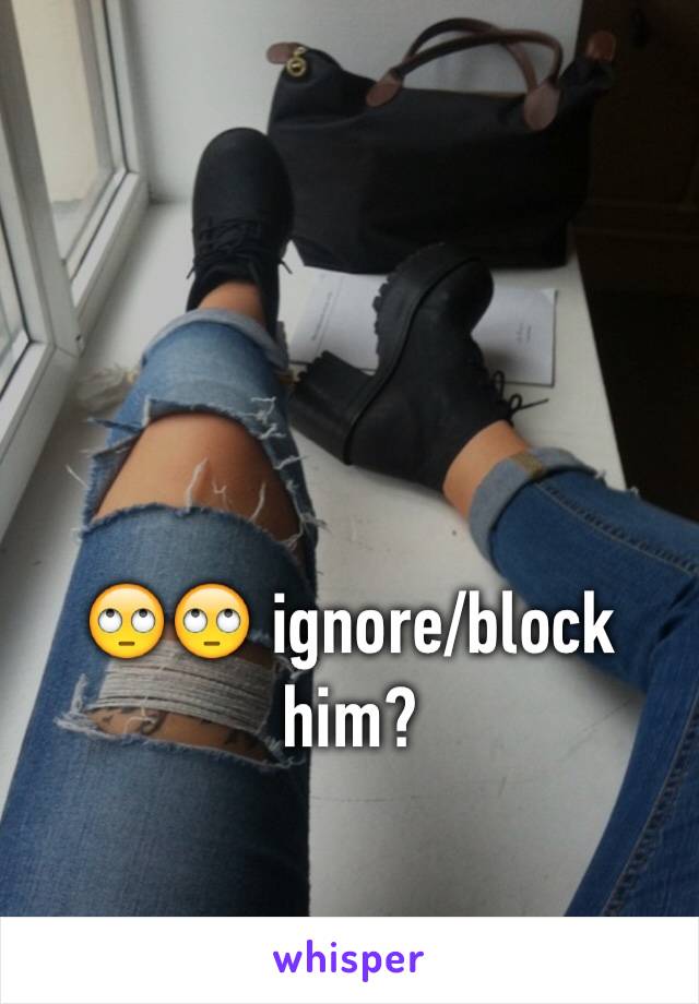 🙄🙄 ignore/block him?
