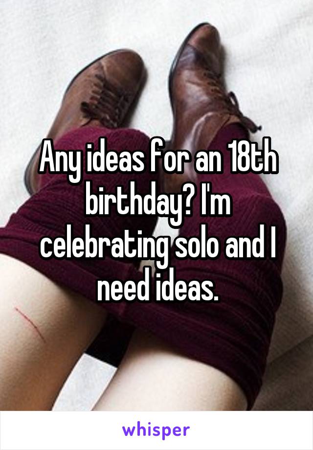 Any ideas for an 18th birthday? I'm celebrating solo and I need ideas.