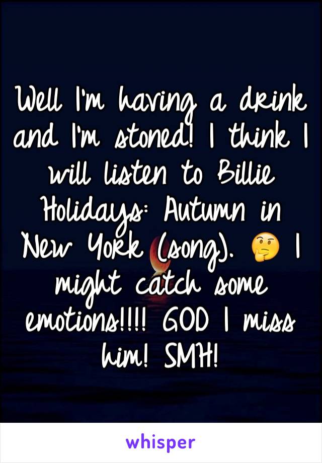 Well I'm having a drink and I'm stoned! I think I will listen to Billie Holidays: Autumn in New York (song). 🤔 I might catch some emotions!!!! GOD I miss him! SMH! 