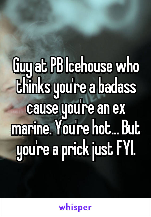 Guy at PB Icehouse who thinks you're a badass cause you're an ex marine. You're hot... But you're a prick just FYI.