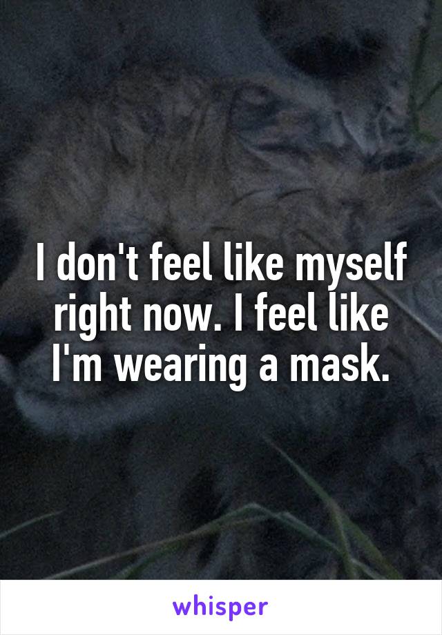 I don't feel like myself right now. I feel like I'm wearing a mask.