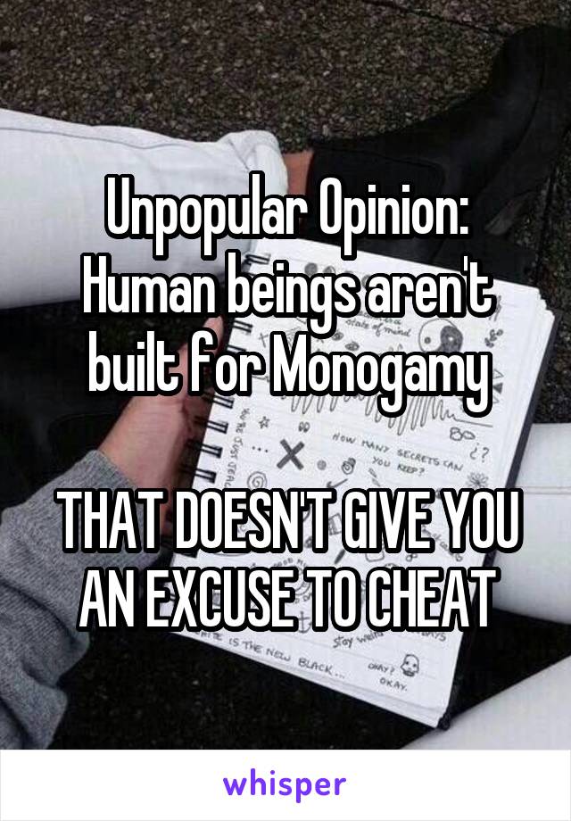 Unpopular Opinion:
Human beings aren't built for Monogamy

THAT DOESN'T GIVE YOU AN EXCUSE TO CHEAT