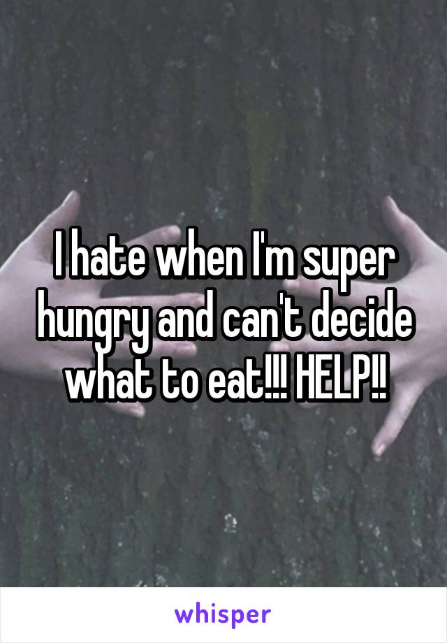 I hate when I'm super hungry and can't decide what to eat!!! HELP!!