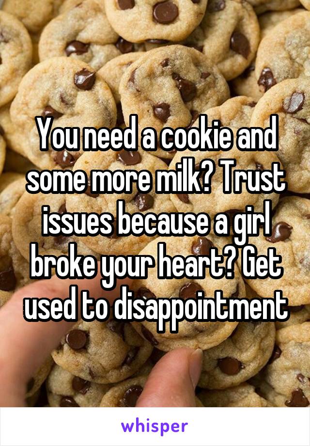 You need a cookie and some more milk? Trust issues because a girl broke your heart? Get used to disappointment