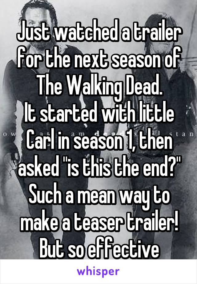 Just watched a trailer for the next season of The Walking Dead.
It started with little Carl in season 1, then asked "is this the end?"
Such a mean way to make a teaser trailer!
But so effective
