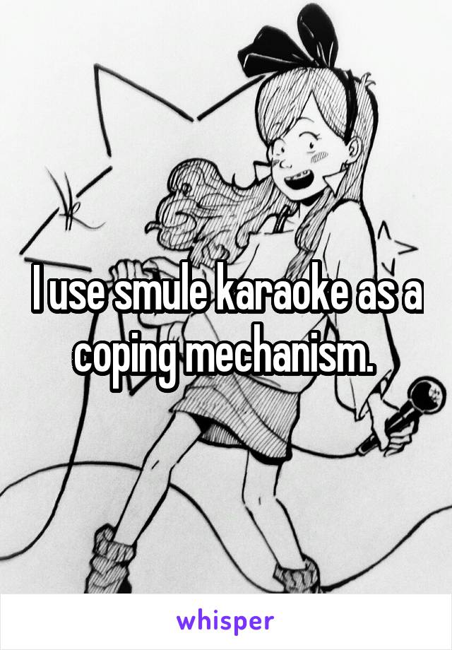 I use smule karaoke as a coping mechanism. 