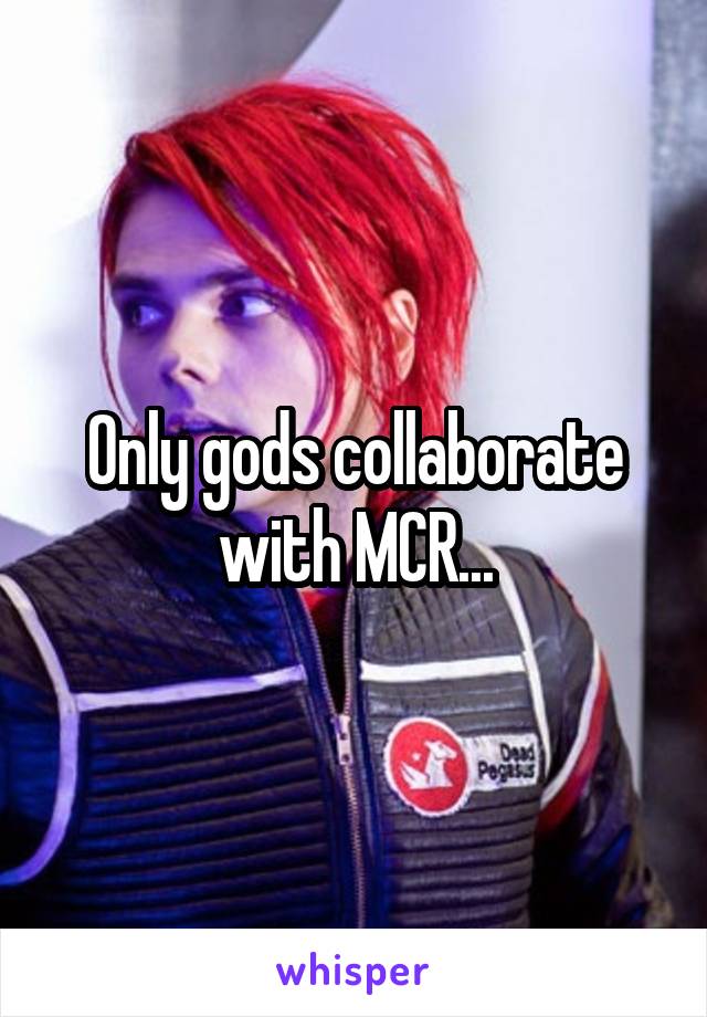 Only gods collaborate with MCR...