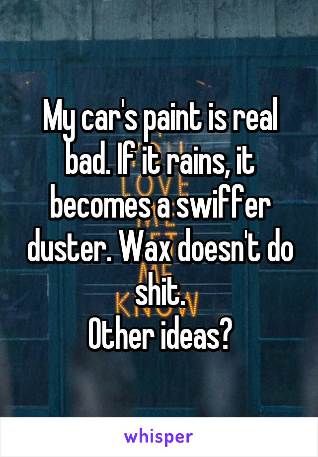 My car's paint is real bad. If it rains, it becomes a swiffer duster. Wax doesn't do shit.
Other ideas?