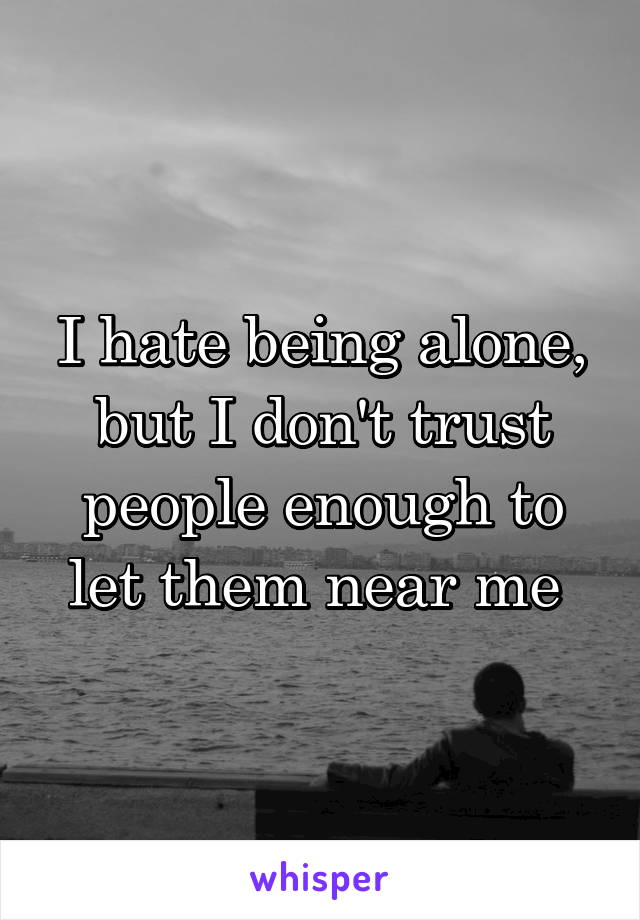 I hate being alone, but I don't trust people enough to let them near me 