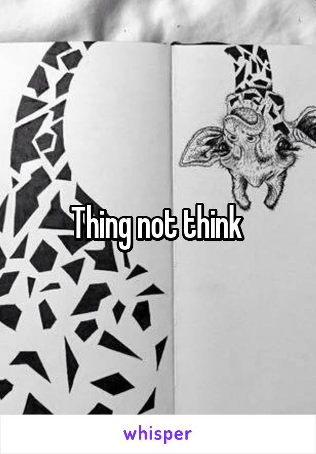 Thing not think 