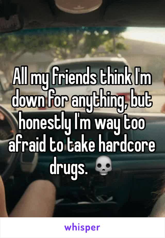 All my friends think I'm down for anything, but honestly I'm way too afraid to take hardcore drugs. 💀