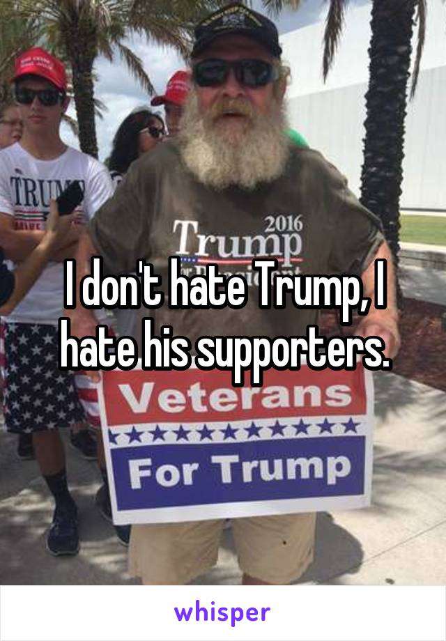 I don't hate Trump, I hate his supporters.