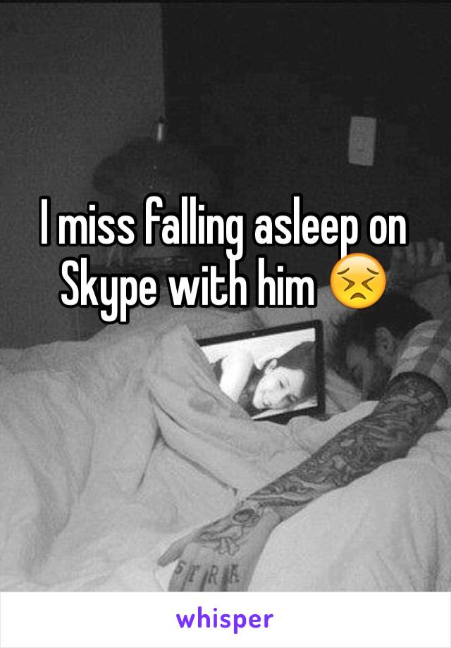 I miss falling asleep on Skype with him 😣
