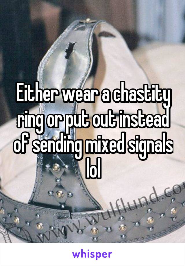 Either wear a chastity ring or put out instead of sending mixed signals lol