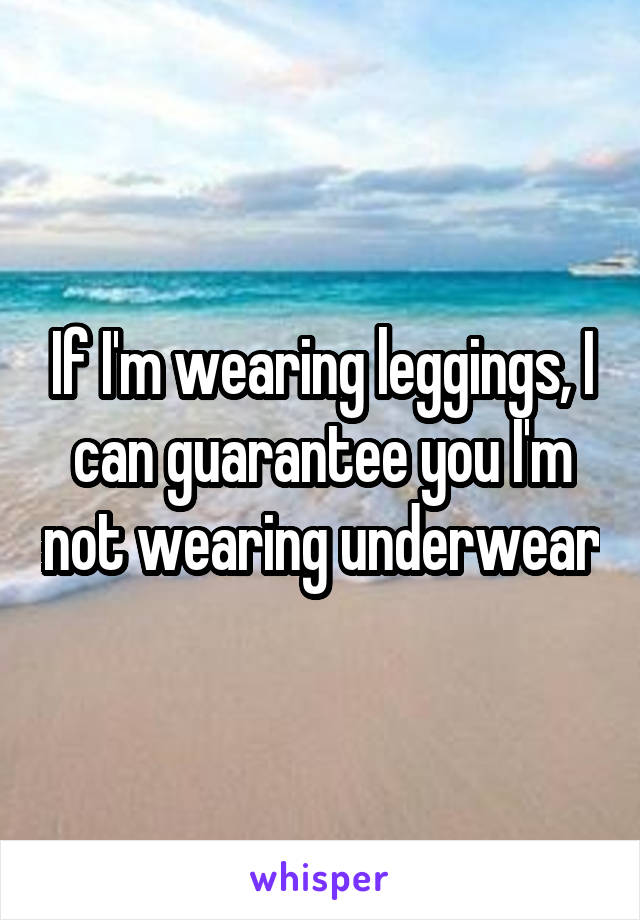 If I'm wearing leggings, I can guarantee you I'm not wearing underwear