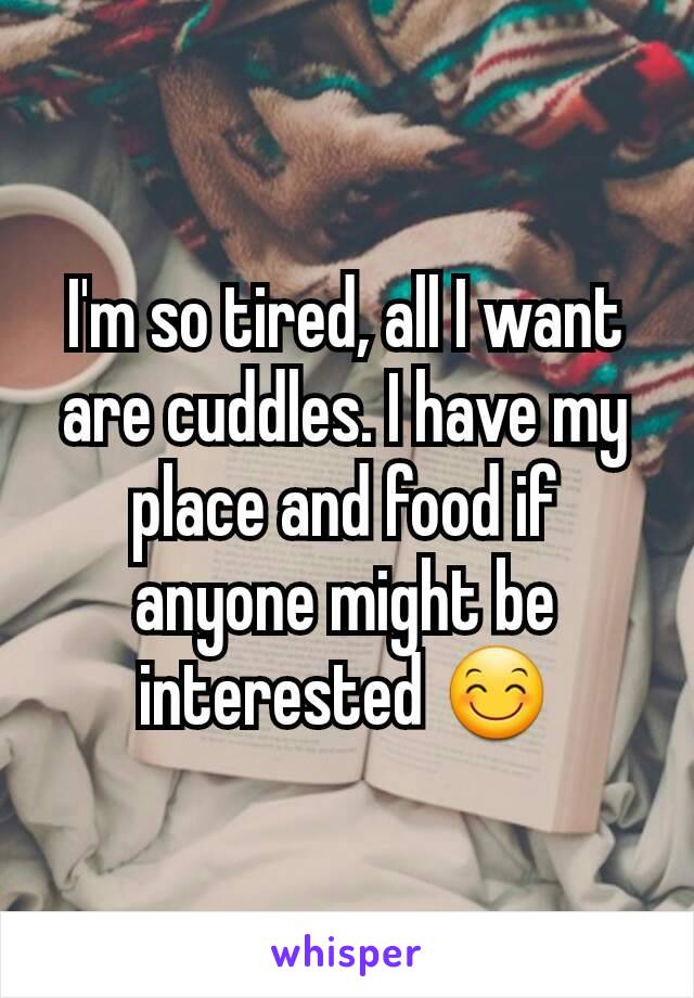 I'm so tired, all I want are cuddles. I have my place and food if anyone might be interested 😊