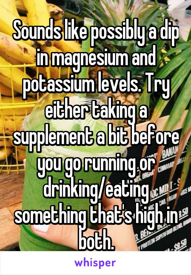 Sounds like possibly a dip in magnesium and potassium levels. Try either taking a supplement a bit before you go running or drinking/eating something that's high in both.