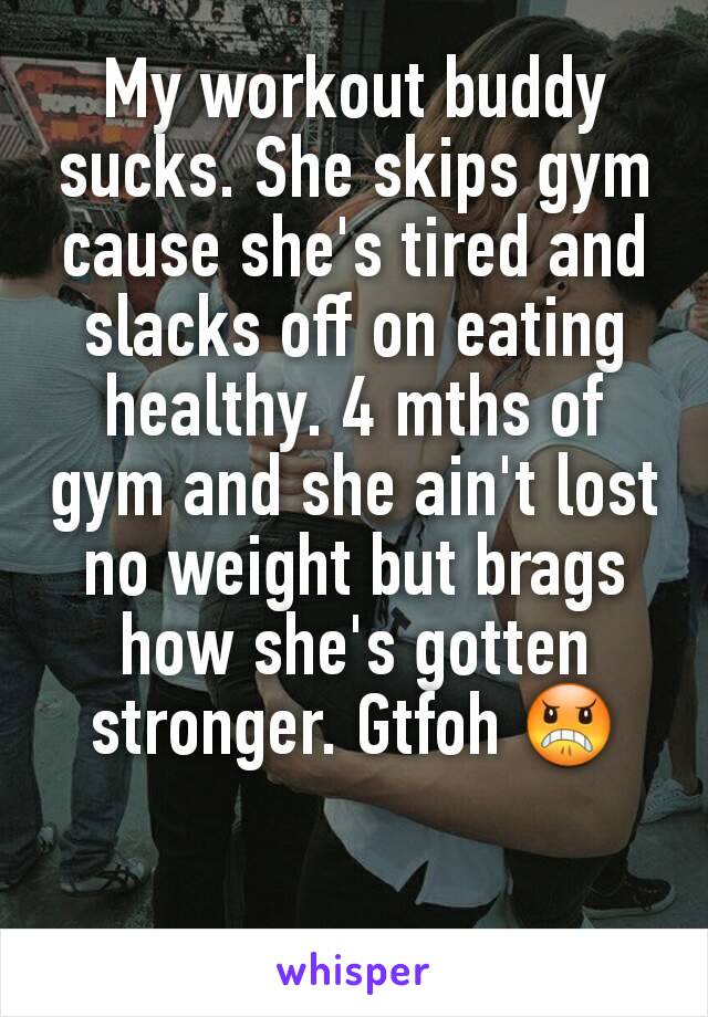 My workout buddy sucks. She skips gym cause she's tired and slacks off on eating healthy. 4 mths of gym and she ain't lost no weight but brags how she's gotten stronger. Gtfoh 😠