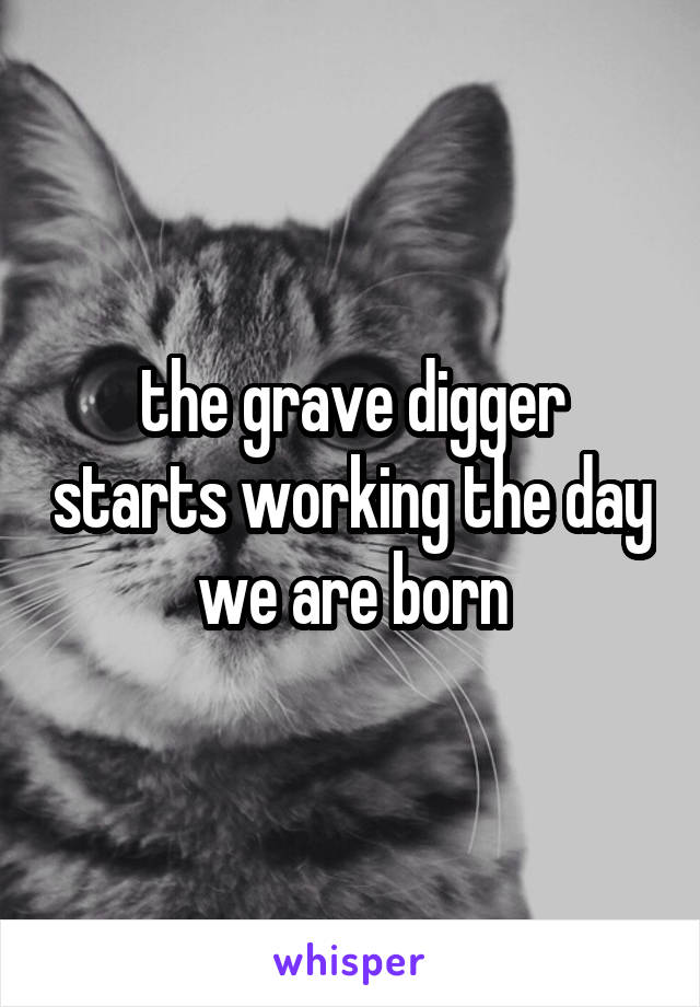 the grave digger starts working the day we are born