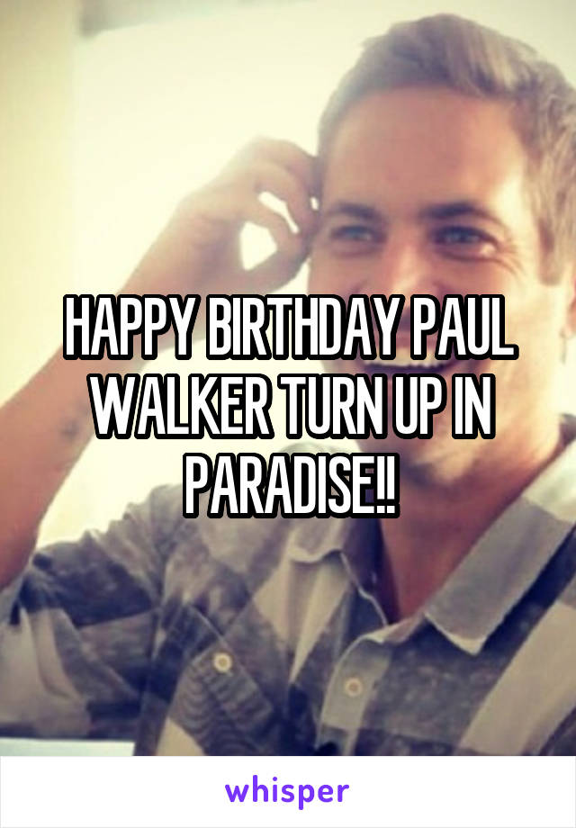 HAPPY BIRTHDAY PAUL WALKER TURN UP IN PARADISE!!