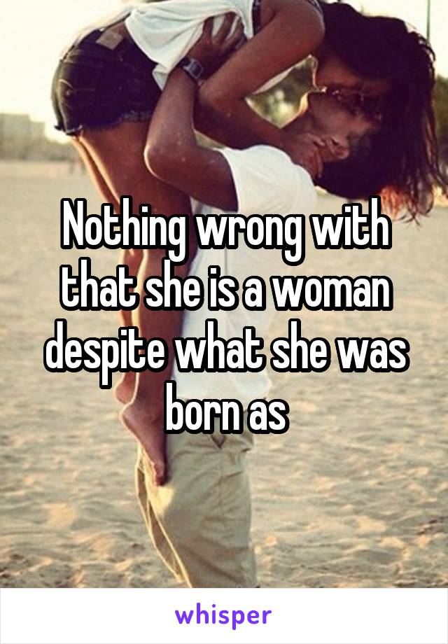 Nothing wrong with that she is a woman despite what she was born as