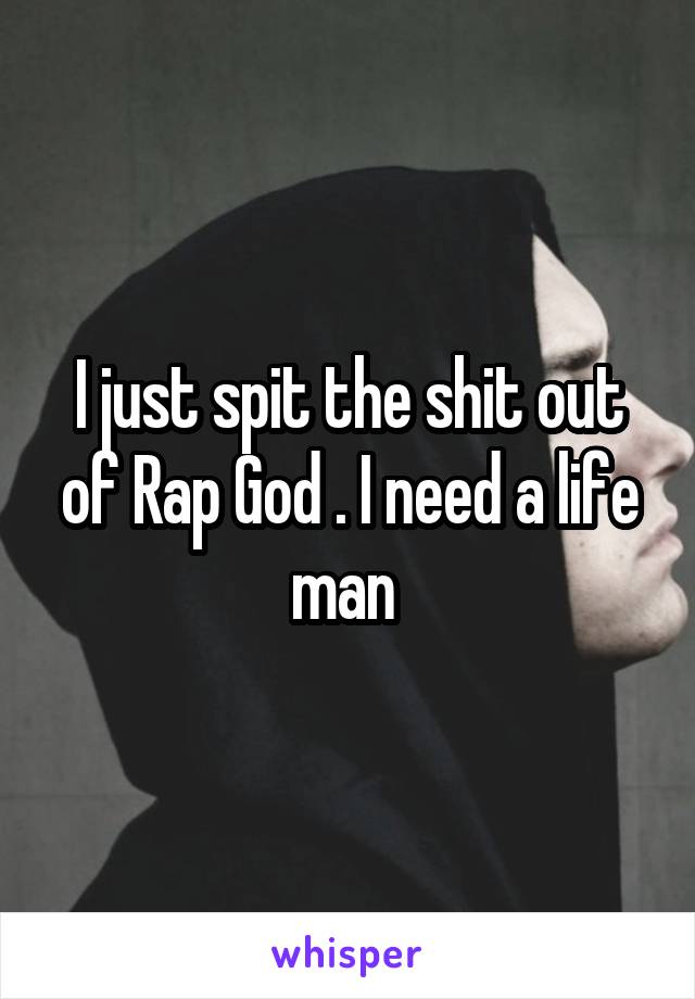 I just spit the shit out of Rap God . I need a life man 