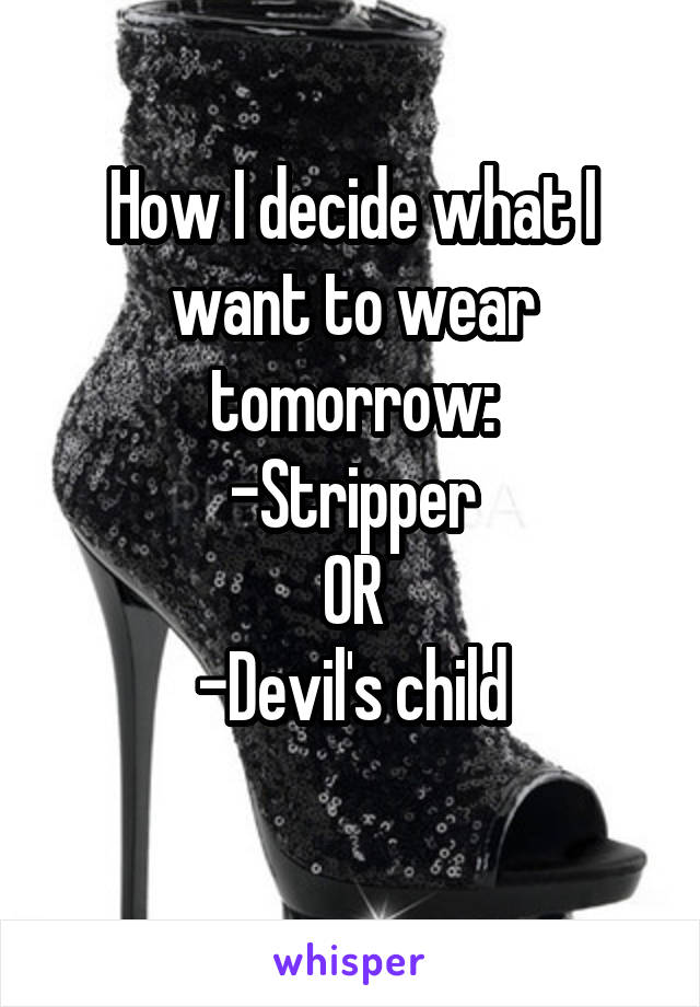 How I decide what I want to wear tomorrow:
-Stripper
OR
-Devil's child
