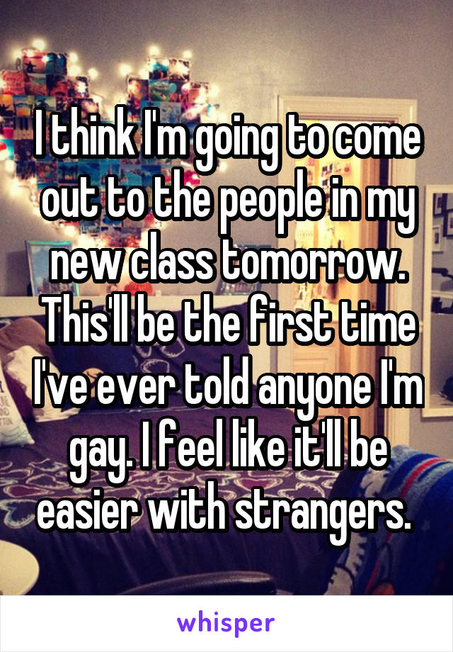 I think I'm going to come out to the people in my new class tomorrow. This'll be the first time I've ever told anyone I'm gay. I feel like it'll be easier with strangers. 