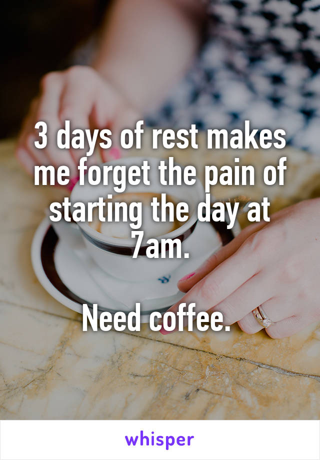 3 days of rest makes me forget the pain of starting the day at 7am.

Need coffee. 