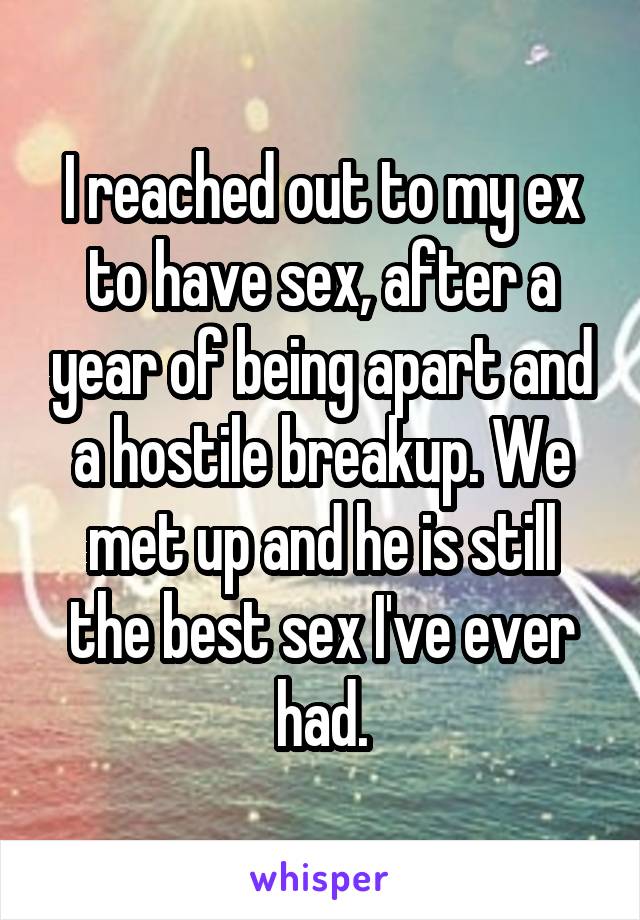 I reached out to my ex to have sex, after a year of being apart and a hostile breakup. We met up and he is still the best sex I've ever had.