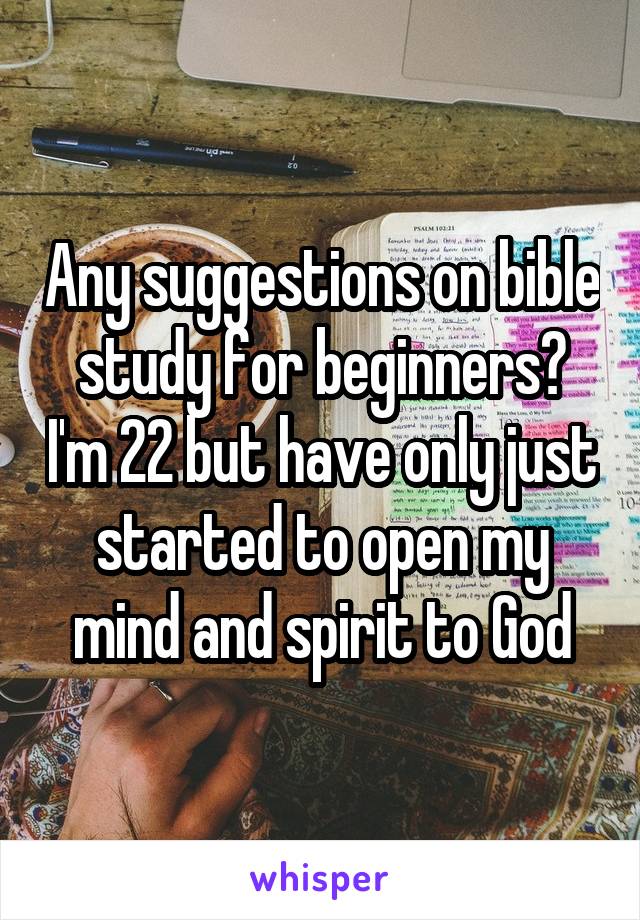 Any suggestions on bible study for beginners? I'm 22 but have only just started to open my mind and spirit to God
