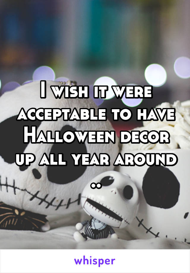 I wish it were acceptable to have Halloween decor up all year around ..