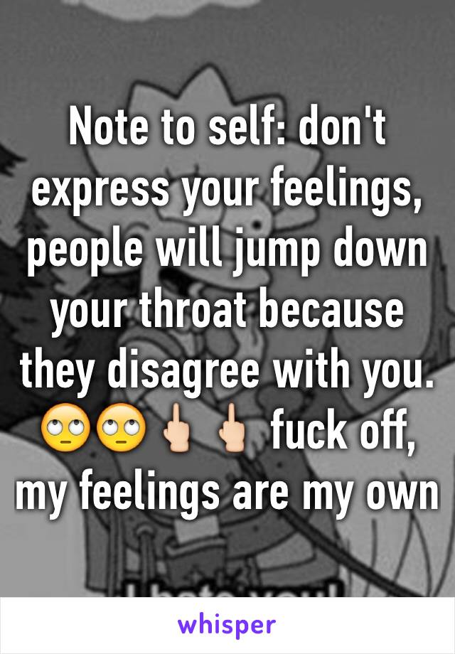 Note to self: don't express your feelings, people will jump down your throat because they disagree with you. 🙄🙄🖕🏻🖕🏻 fuck off, my feelings are my own 