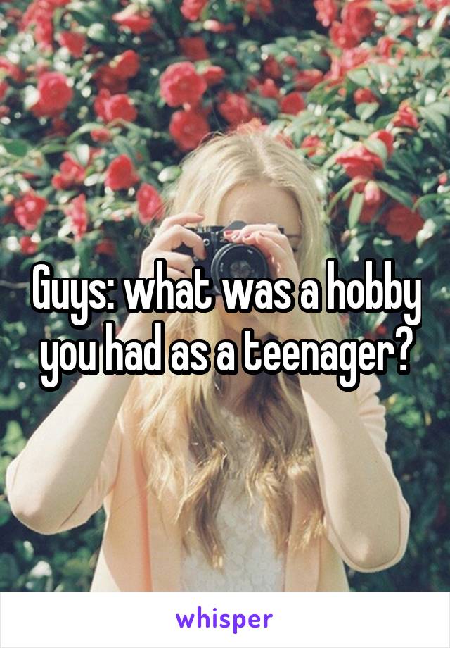 Guys: what was a hobby you had as a teenager?