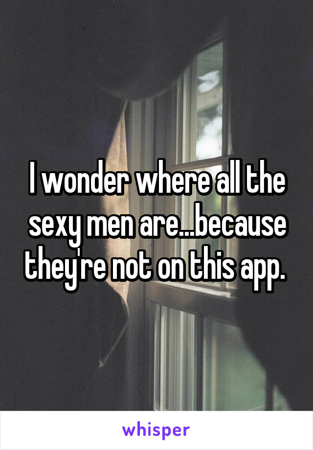 I wonder where all the sexy men are...because they're not on this app. 