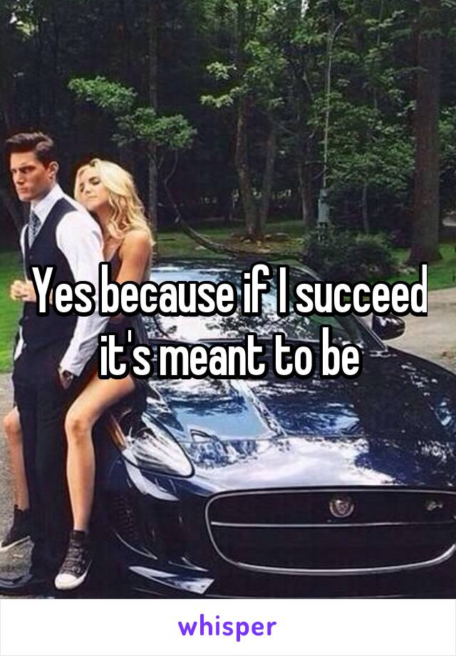 Yes because if I succeed it's meant to be