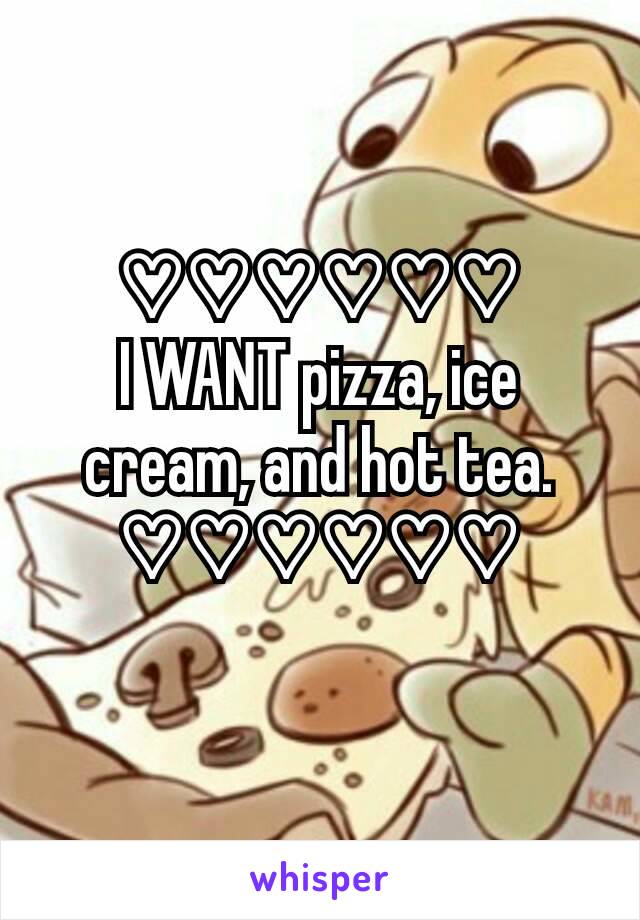 ♡♡♡♡♡♡
I WANT pizza, ice cream, and hot tea.
♡♡♡♡♡♡
