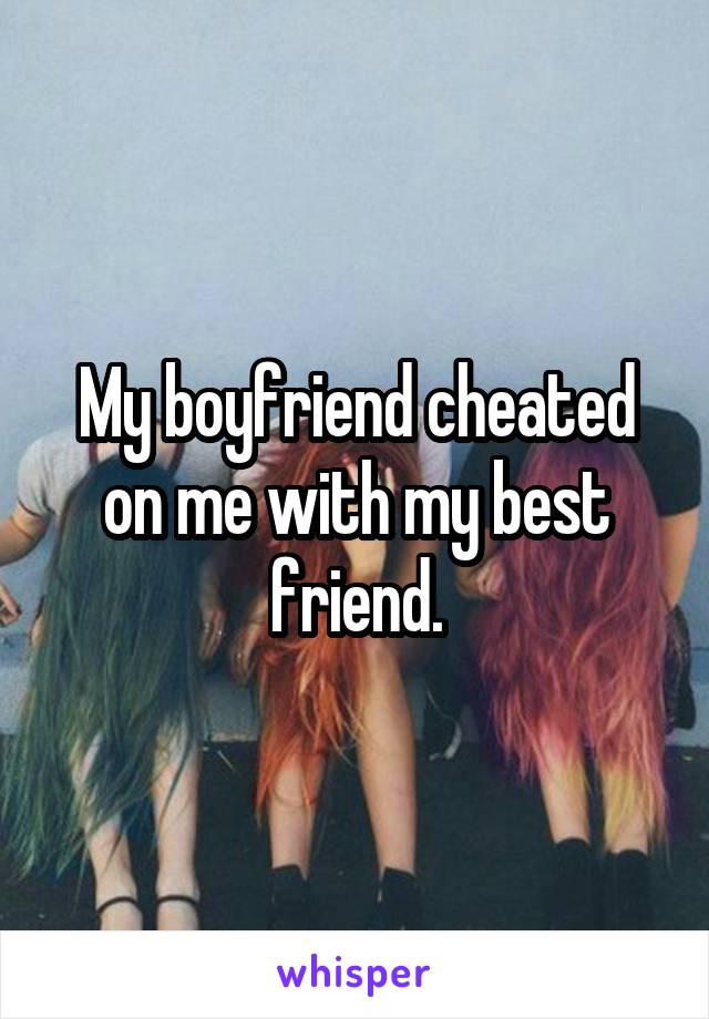 My boyfriend cheated on me with my best friend.