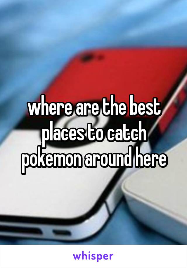 where are the best places to catch pokemon around here