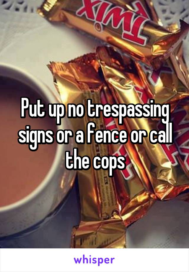 Put up no trespassing signs or a fence or call the cops
