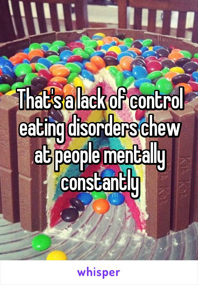That's a lack of control eating disorders chew at people mentally constantly