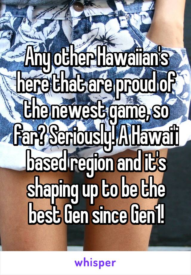 Any other Hawaiian's here that are proud of the newest game, so far? Seriously! A Hawai'i based region and it's shaping up to be the best Gen since Gen1!